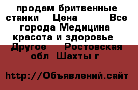  продам бритвенные станки  › Цена ­ 400 - Все города Медицина, красота и здоровье » Другое   . Ростовская обл.,Шахты г.